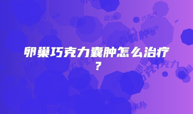 卵巢巧克力囊肿怎么治疗?