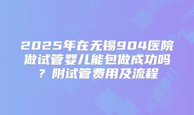 2025年在无锡904医院做试管婴儿能包做成功吗?附试管费用及流程