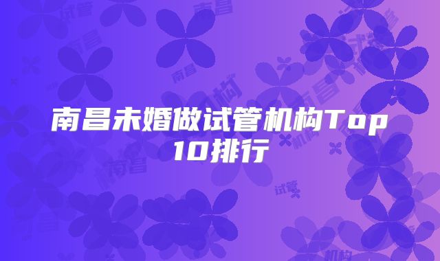 南昌未婚做试管机构Top10排行