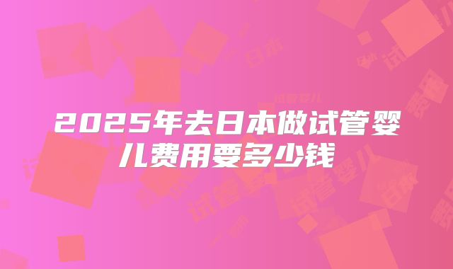 2025年去日本做试管婴儿费用要多少钱