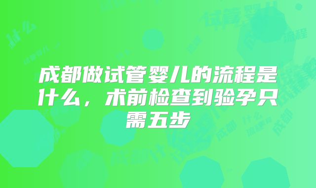 成都做试管婴儿的流程是什么，术前检查到验孕只需五步