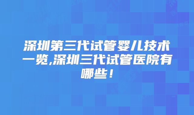 深圳第三代试管婴儿技术一览,深圳三代试管医院有哪些！