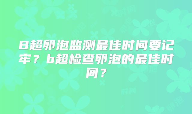 B超卵泡监测最佳时间要记牢？b超检查卵泡的最佳时间？