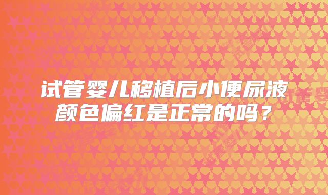 试管婴儿移植后小便尿液颜色偏红是正常的吗？
