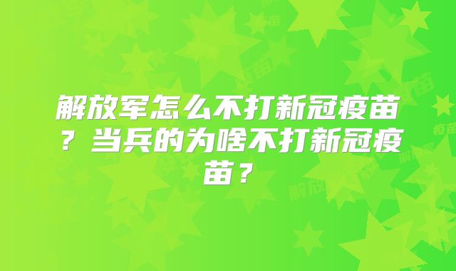 解放军怎么不打新冠疫苗？当兵的为啥不打新冠疫苗？