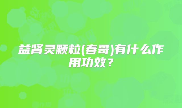 益肾灵颗粒(春哥)有什么作用功效？