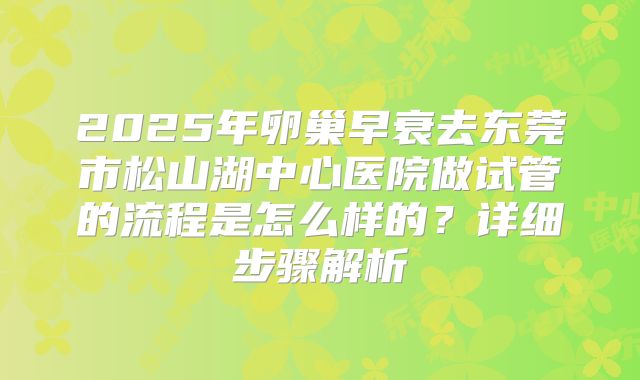 2025年卵巢早衰去东莞市松山湖中心医院做试管的流程是怎么样的?详细步骤解析