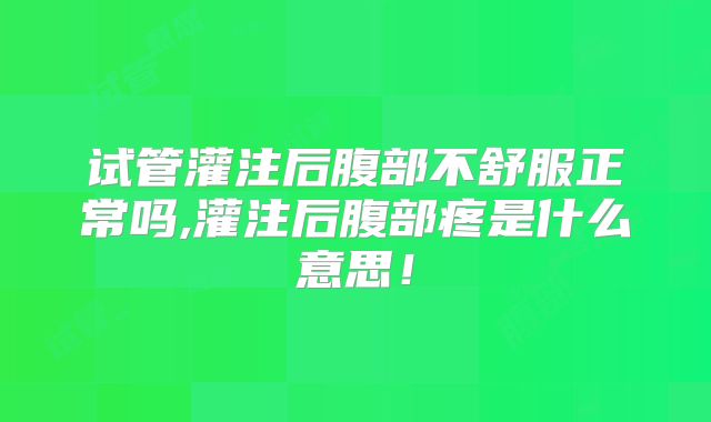 试管灌注后腹部不舒服正常吗,灌注后腹部疼是什么意思！