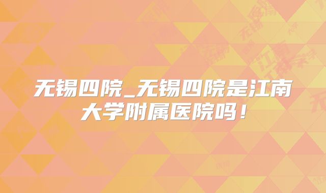 无锡四院_无锡四院是江南大学附属医院吗！