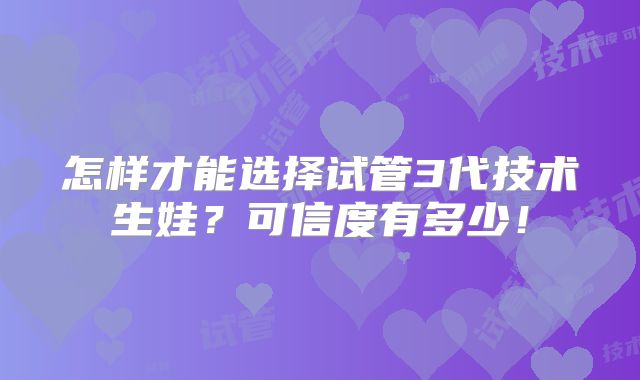 怎样才能选择试管3代技术生娃?可信度有多少!