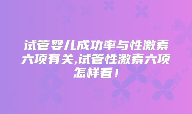 试管婴儿成功率与性激素六项有关,试管性激素六项怎样看！