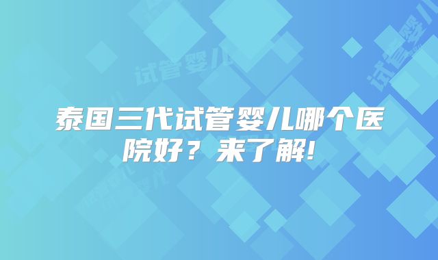 泰国三代试管婴儿哪个医院好？来了解!