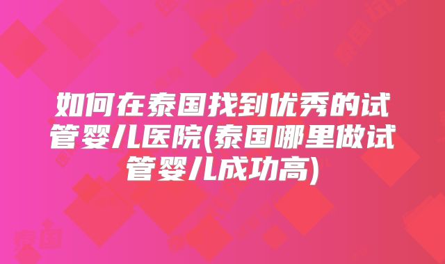 如何在泰国找到优秀的试管婴儿医院(泰国哪里做试管婴儿成功高)