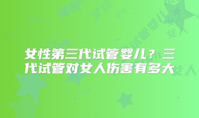 女性第三代试管婴儿？三代试管对女人伤害有多大