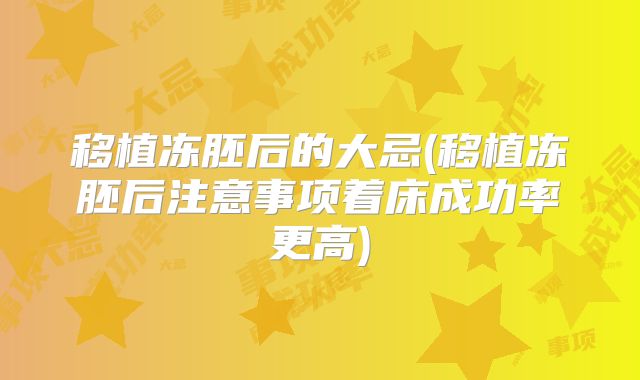 移植冻胚后的大忌(移植冻胚后注意事项着床成功率更高)