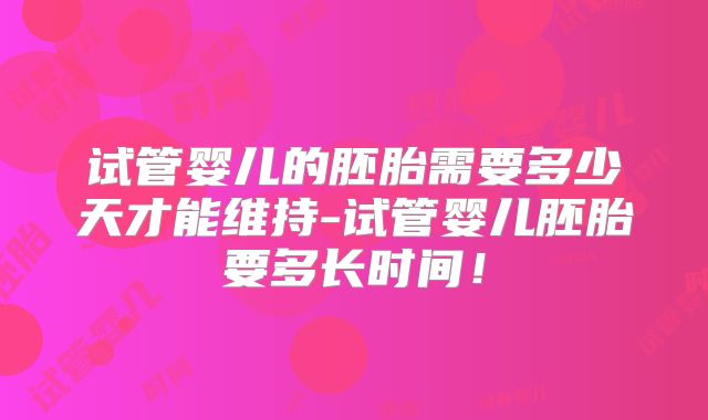 试管婴儿的胚胎需要多少天才能维持-试管婴儿胚胎要多长时间！