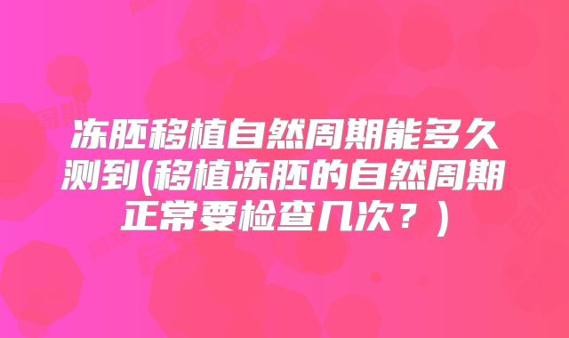 冻胚移植自然周期能多久测到(移植冻胚的自然周期正常要检查几次？)