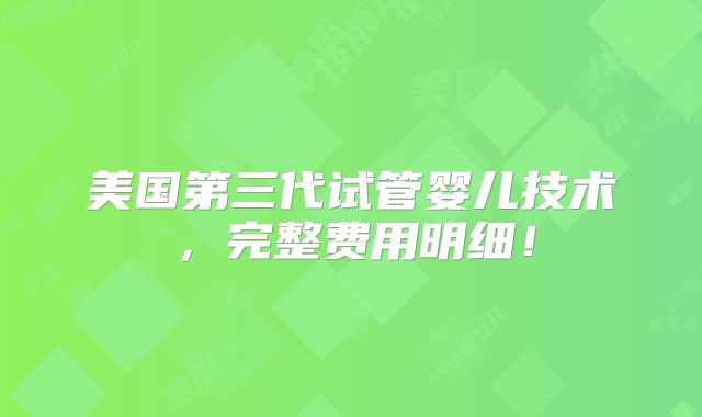 美国第三代试管婴儿技术，完整费用明细！