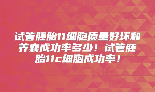 试管胚胎11细胞质量好坏和养囊成功率多少!试管胚胎11c细胞成功率!