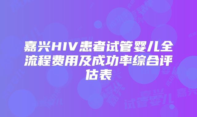 嘉兴HIV患者试管婴儿全流程费用及成功率综合评估表