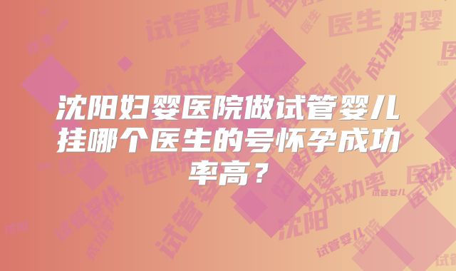 沈阳妇婴医院做试管婴儿挂哪个医生的号怀孕成功率高？