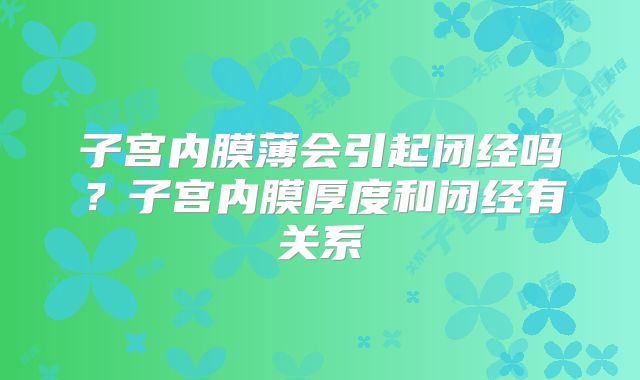 子宫内膜薄会引起闭经吗？子宫内膜厚度和闭经有关系