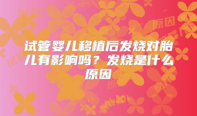 试管婴儿移植后发烧对胎儿有影响吗?发烧是什么原因