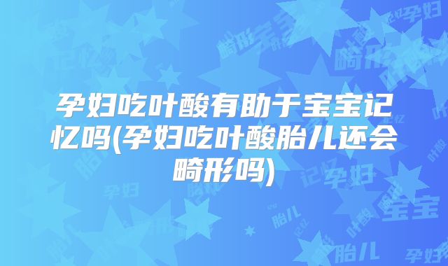 孕妇吃叶酸有助于宝宝记忆吗(孕妇吃叶酸胎儿还会畸形吗)