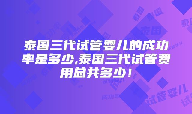 泰国三代试管婴儿的成功率是多少,泰国三代试管费用总共多少!