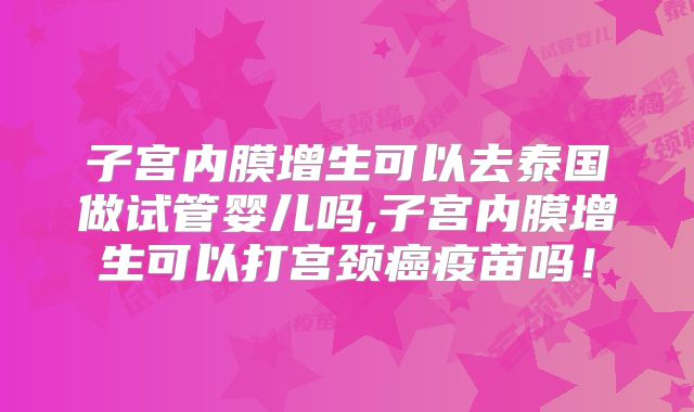 子宫内膜增生可以去泰国做试管婴儿吗,子宫内膜增生可以打宫颈癌疫苗吗!