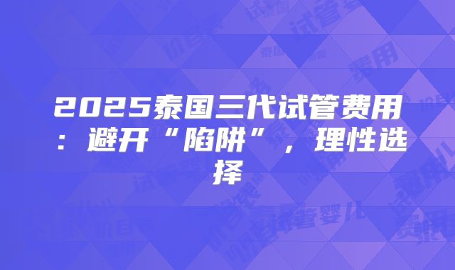 2025泰国三代试管费用:避开“陷阱”,理性选择