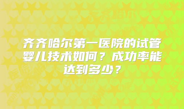 齐齐哈尔第一医院的试管婴儿技术如何?成功率能达到多少?