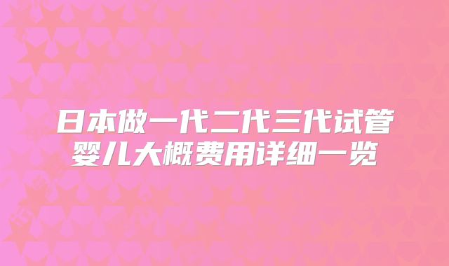 日本做一代二代三代试管婴儿大概费用详细一览