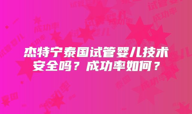 杰特宁泰国试管婴儿技术安全吗？成功率如何？