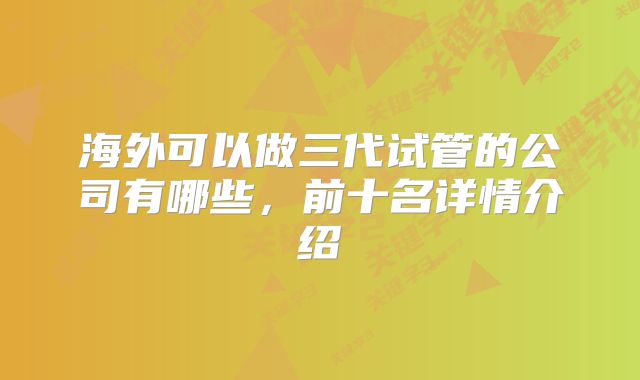 海外可以做三代试管的公司有哪些，前十名详情介绍