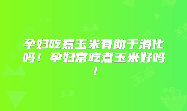 孕妇吃煮玉米有助于消化吗!孕妇常吃煮玉米好吗!