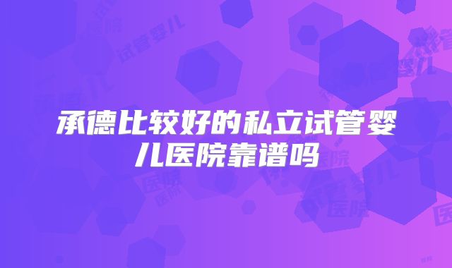 承德比较好的私立试管婴儿医院靠谱吗