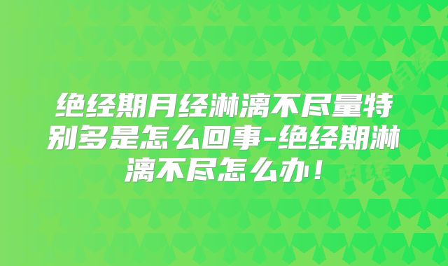 绝经期月经淋漓不尽量特别多是怎么回事-绝经期淋漓不尽怎么办!