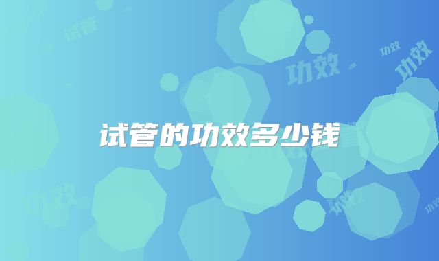 试管的功效多少钱