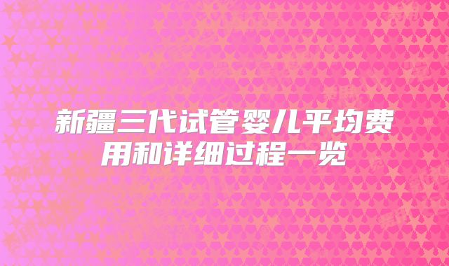 新疆三代试管婴儿平均费用和详细过程一览