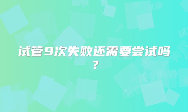 试管9次失败还需要尝试吗？