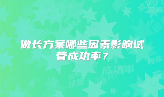 做长方案哪些因素影响试管成功率？