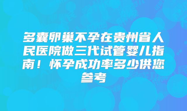 多囊卵巢不孕在贵州省人民医院做三代试管婴儿指南！怀孕成功率多少供您参考