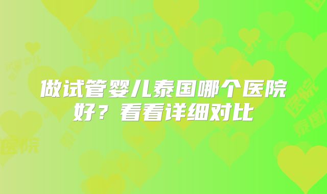 做试管婴儿泰国哪个医院好？看看详细对比