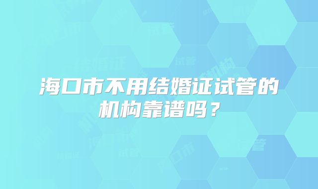 海口市不用结婚证试管的机构靠谱吗？
