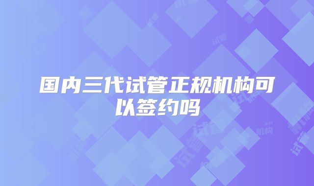 国内三代试管正规机构可以签约吗