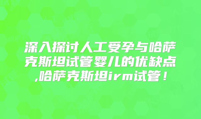 深入探讨人工受孕与哈萨克斯坦试管婴儿的优缺点,哈萨克斯坦irm试管!