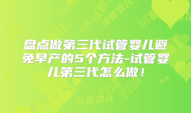 盘点做第三代试管婴儿避免早产的5个方法-试管婴儿第三代怎么做!