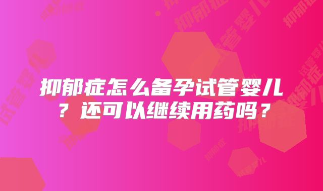 抑郁症怎么备孕试管婴儿？还可以继续用药吗？