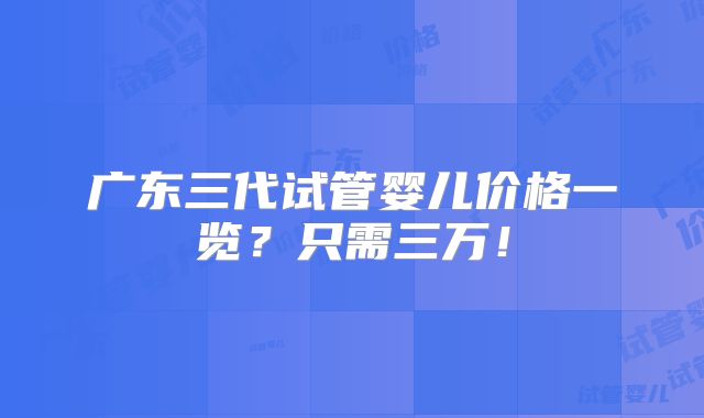 广东三代试管婴儿价格一览?只需三万!
